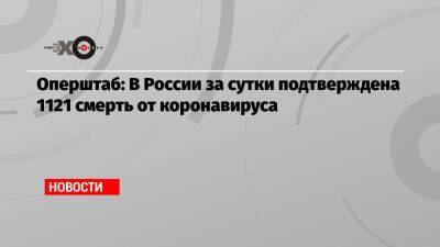 Оперштаб: В России за сутки подтверждена 1121 смерть от коронавируса - echo.msk.ru - Россия - Москва