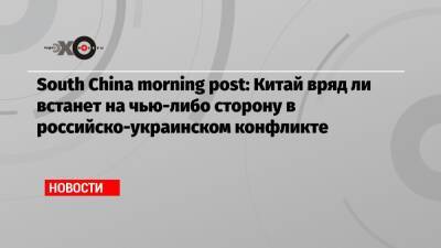 South China morning post: Китай вряд ли встанет на чью-либо сторону в российско-украинском конфликте - echo.msk.ru - Москва - Украина - Китай - Гонконг