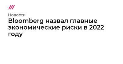 Bloomberg назвал главные экономические риски в 2022 году - tvrain.ru