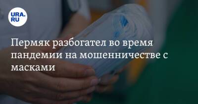 Пермяк разбогател во время пандемии на мошенничестве с масками - ura.news - Пермский край