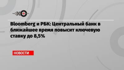 Bloomberg и РБК: Центральный банк в ближайшее время повысит ключевую ставку до 8,5% - echo.msk.ru