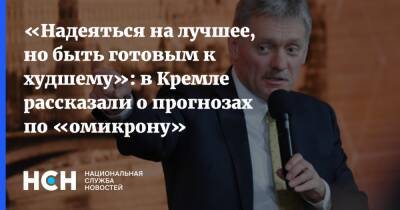 Дмитрий Песков - «Надеяться на лучшее, но быть готовым к худшему»: в Кремле рассказали о прогнозах по «омикрону» - nsn.fm - Россия