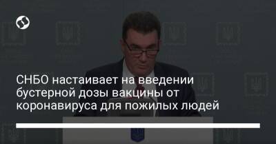 Алексей Данилов - СНБО настаивает на введении бустерной дозы вакцины от коронавируса для пожилых людей - liga.net - Украина
