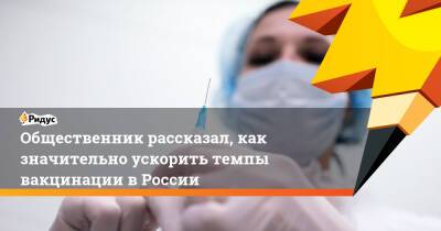 Общественник рассказал, как значительно ускорить темпы вакцинации вРоссии - ridus.ru - Россия