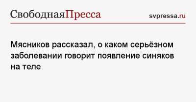 Александр Мясников - Мясников рассказал, о каком серьёзном заболевании говорит появление синяков на теле - svpressa.ru