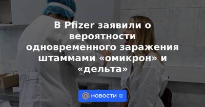 В Pfizer заявили о вероятности одновременного заражения штаммами «омикрон» и «дельта» - news.mail.ru - Юар