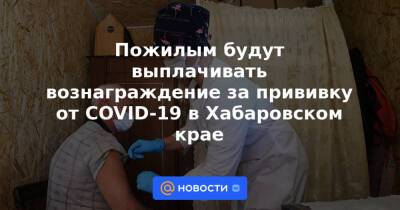 Пожилым будут выплачивать вознаграждение за прививку от COVID-19 в Хабаровском крае - news.mail.ru - Хабаровский край