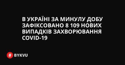 В Україні за минулу добу зафіксовано 8 109 нових випадків захворювання COVID-19 - bykvu.com - Украина