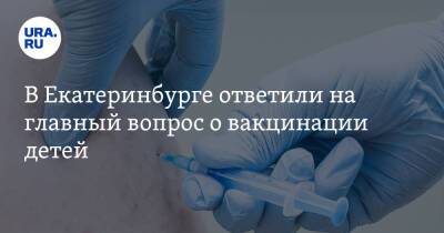 Екатерина Сибирцева - В Екатеринбурге ответили на главный вопрос о вакцинации детей - ura.news - Екатеринбург