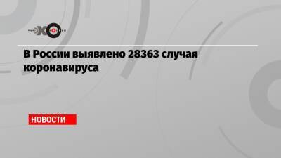 В России выявлено 28363 случая коронавируса - echo.msk.ru - Россия