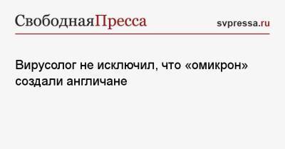 Константин Чумаков - Вирусолог не исключил, что «омикрон» создали англичане - svpressa.ru - Россия