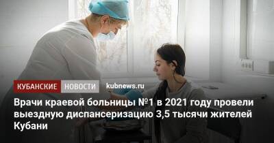 Вениамин Кондратьев - Врачи краевой больницы №1 в 2021 году провели выездную диспансеризацию 3,5 тысячи жителей Кубани - kubnews.ru - Краснодарский край - Кубань