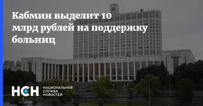 Михаил Мишустин - Кабмин выделит 10 млрд рублей на поддержку больниц - nsn.fm - Россия