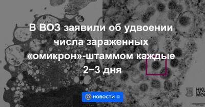В ВОЗ заявили об удвоении числа зараженных «омикрон»-штаммом каждые 2−3 дня - news.mail.ru