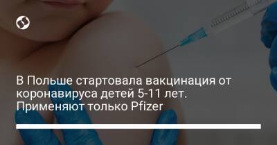 В Польше стартовала вакцинация от коронавируса детей 5-11 лет. Применяют только Pfizer - liga.net - Украина - Польша