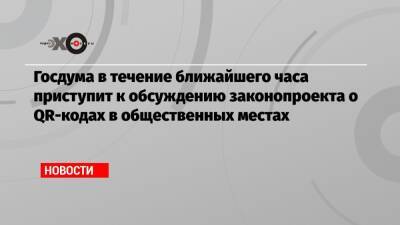 Госдума в течение ближайшего часа приступит к обсуждению законопроекта о QR-кодах в общественных местах - echo.msk.ru