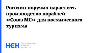 Дмитрий Рогозин - Рогозин поручил нарастить производство кораблей «Союз МС» для космического туризма - nsn.fm