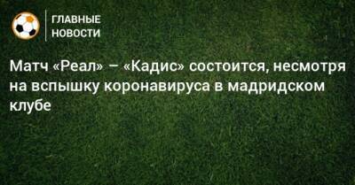 Матч «Реал» – «Кадис» состоится, несмотря на вспышку коронавируса в мадридском клубе - bombardir.ru