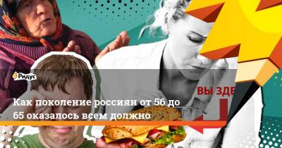 Как поколение россиян от 56 до 65 оказалось всем должно - ridus.ru