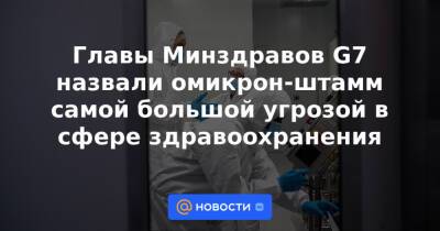 Главы Минздравов G7 назвали омикрон-штамм самой большой угрозой в сфере здравоохранения - news.mail.ru