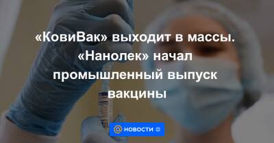 «КовиВак» выходит в массы. «Нанолек» начал промышленный выпуск вакцины - news.mail.ru