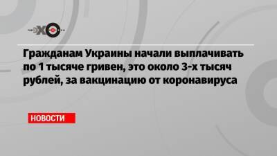 Гражданам Украины начали выплачивать по 1 тысяче гривен, это около 3-х тысяч рублей, за вакцинацию от коронавируса - echo.msk.ru - Украина