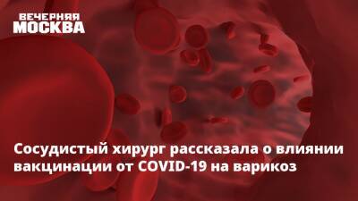 Сосудистый хирург рассказала о влиянии вакцинации от COVID-19 на варикоз - vm.ru - Москва