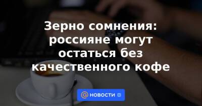 Зерно сомнения: россияне могут остаться без качественного кофе - news.mail.ru - Бразилия - Эфиопия
