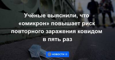 Учёные выяснили, что «омикрон» повышает риск повторного заражения ковидом в пять раз - news.mail.ru