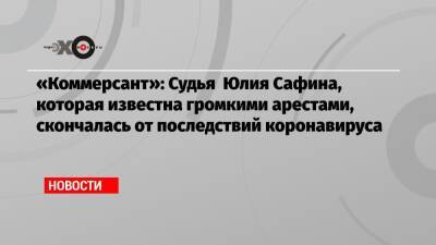 «Коммерсант»: Судья Юлия Сафина, которая известна громкими арестами, скончалась от последствий коронавируса - echo.msk.ru - Москва