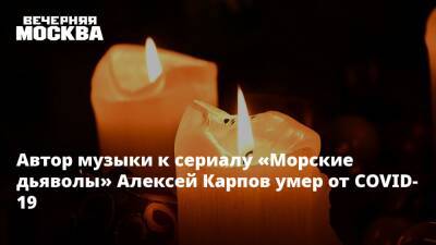 Автор музыки к сериалу «Морские дьяволы» Алексей Карпов умер от COVID-19 - vm.ru - Санкт-Петербург