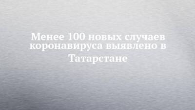 Менее 100 новых случаев коронавируса выявлено в Татарстане - chelny-izvest.ru - Россия - республика Татарстан