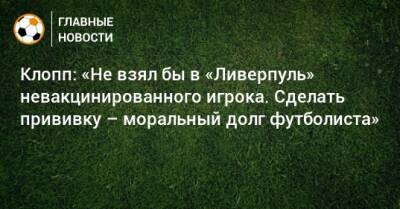 Клопп: «Не взял бы в «Ливерпуль» невакцинированного игрока. Сделать прививку – моральный долг футболиста» - bombardir.ru