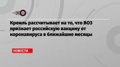 Владимир Путин - Дмитрий Песков - Кремль рассчитывает на то, что ВОЗ признает российскую вакцину от коронавируса в ближайшие месяцы - echo.msk.ru - Россия