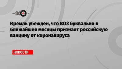 Владимир Путин - Дмитрий Песков - Кремль убежден, что ВОЗ буквально в ближайшие месяцы признает российскую вакцину от коронавируса - echo.msk.ru