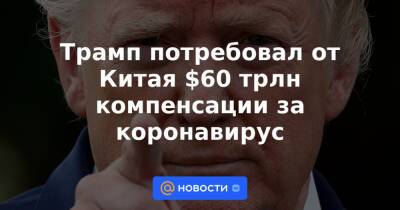 Трамп потребовал от Китая $60 трлн компенсации за коронавирус - news.mail.ru - Сша - Китай