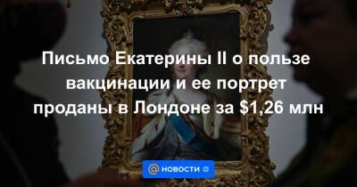 Екатерина II (Ii) - Письмо Екатерины II о пользе вакцинации и ее портрет проданы в Лондоне за $1,26 млн - news.mail.ru - Лондон