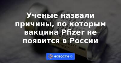 Ученые назвали причины, по которым вакцина Pfizer не появится в России - news.mail.ru - Россия