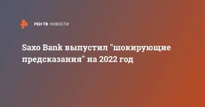 Saxo Bank выпустил "шокирующие предсказания" на 2022 год - ren.tv