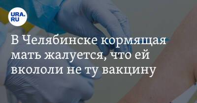 В Челябинске кормящая мать жалуется, что ей вкололи не ту вакцину - ura.news - Челябинск