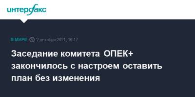 Заседание комитета ОПЕК+ закончилось с настроем оставить план без изменения - interfax.ru - Москва