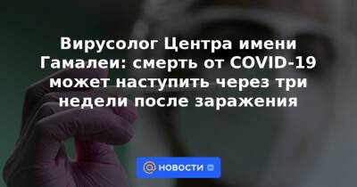 Вирусолог Центра имени Гамалеи: смерть от COVID-19 может наступить через три недели после заражения - news.mail.ru - Англия