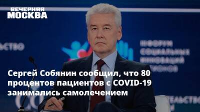 Сергей Собянин - Сергей Собянин сообщил, что 80 процентов пациентов с COVID-19 занимались самолечением - vm.ru - Москва