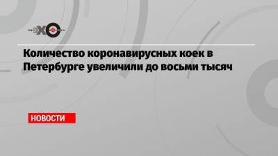 Количество коронавирусных коек в Петербурге увеличили до восьми тысяч - echo.msk.ru - Россия - Санкт-Петербург