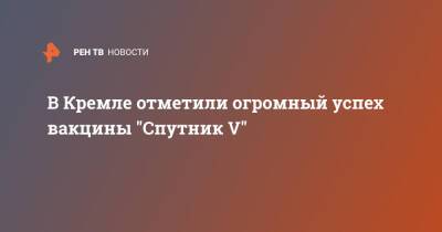 Дмитрий Песков - В Кремле отметили огромный успех вакцины "Спутник V" - ren.tv - Россия