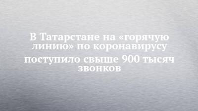 В Татарстане на «горячую линию» по коронавирусу поступило свыше 900 тысяч звонков - chelny-izvest.ru - республика Татарстан