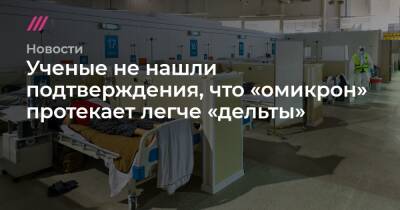 Ученые не нашли подтверждения, что «омикрон» протекает легче «дельты» - tvrain.ru