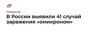 В России выявили 41 случай заражения «омикроном» - tvrain.ru - Россия - Сша - Минздрав