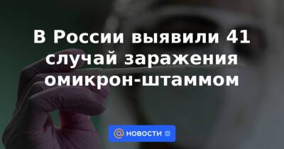В России выявили 41 случай заражения омикрон-штаммом - news.mail.ru - Россия