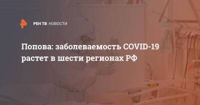 Анна Попова - Попова: заболеваемость COVID-19 растет в шести регионах РФ - ren.tv - Россия
